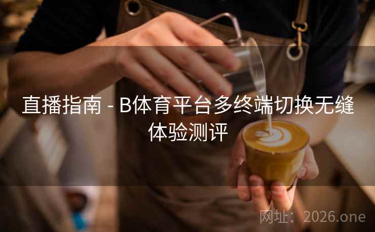直播指南 - B体育平台多终端切换无缝体验测评