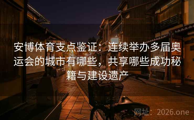 安博体育支点鉴证：连续举办多届奥运会的城市有哪些，共享哪些成功秘籍与建设遗产