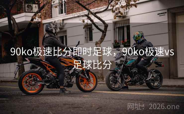 90ko极速比分即时足球，90ko极速vs足球比分