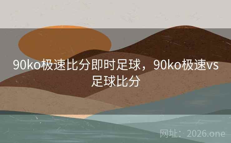90ko极速比分即时足球，90ko极速vs足球比分