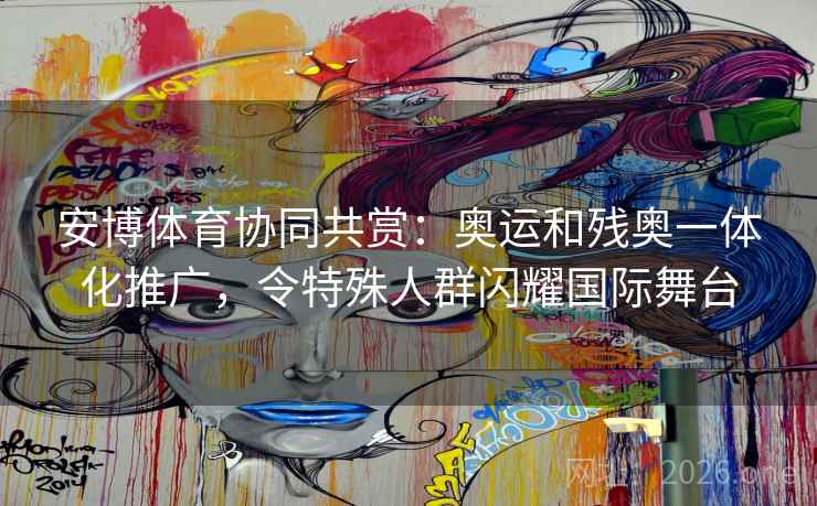 安博体育协同共赏：奥运和残奥一体化推广，令特殊人群闪耀国际舞台