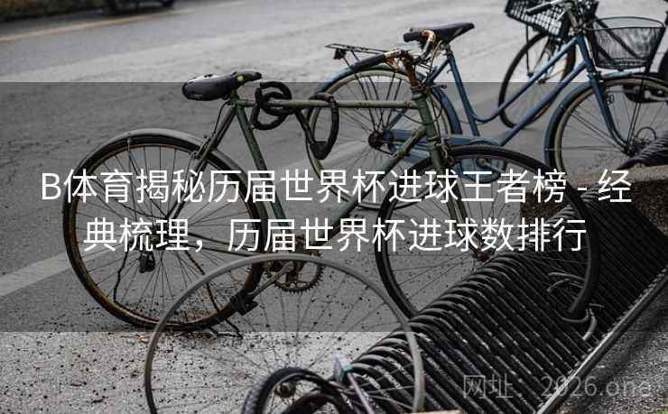 B体育揭秘历届世界杯进球王者榜 - 经典梳理，历届世界杯进球数排行