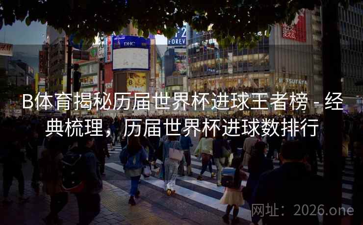 B体育揭秘历届世界杯进球王者榜 - 经典梳理，历届世界杯进球数排行