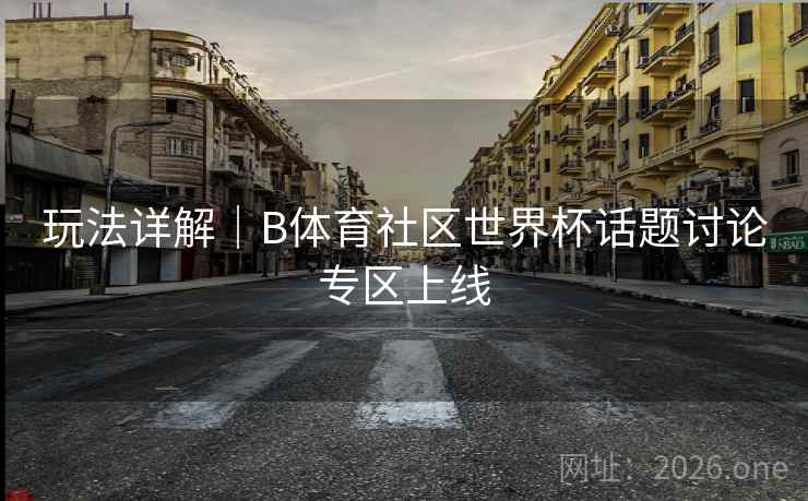 玩法详解｜B体育社区世界杯话题讨论专区上线