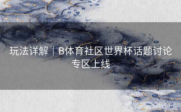 玩法详解｜B体育社区世界杯话题讨论专区上线