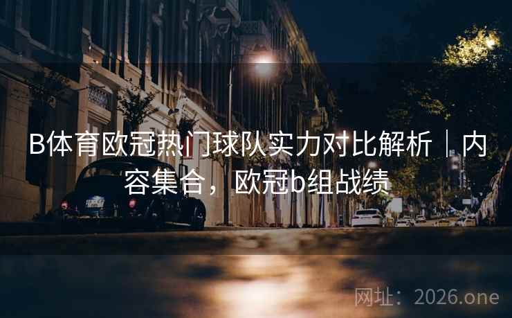 B体育欧冠热门球队实力对比解析｜内容集合，欧冠b组战绩