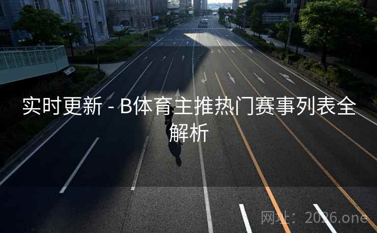 实时更新 - B体育主推热门赛事列表全解析