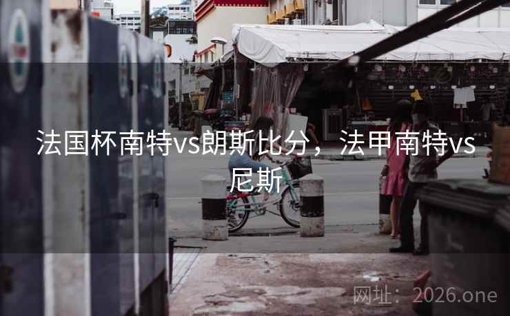法国杯南特vs朗斯比分，法甲南特vs尼斯