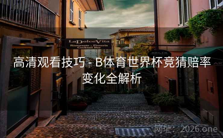 高清观看技巧 - B体育世界杯竞猜赔率变化全解析