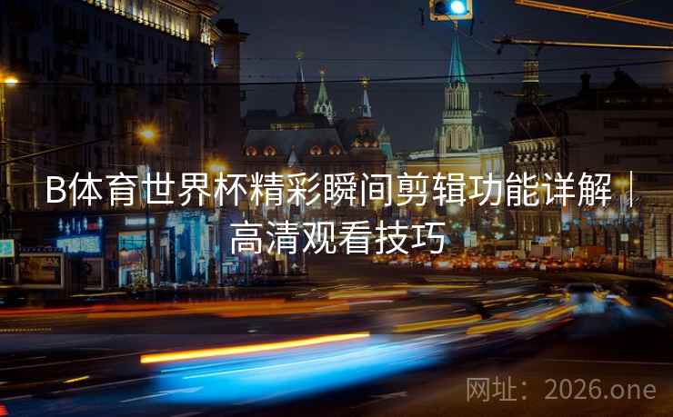 B体育世界杯精彩瞬间剪辑功能详解｜高清观看技巧
