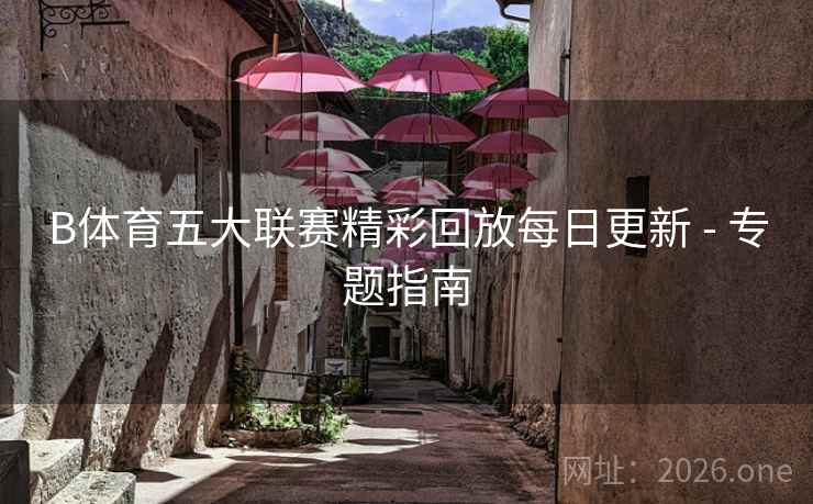 B体育五大联赛精彩回放每日更新 - 专题指南