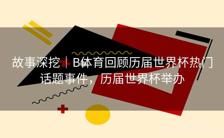 故事深挖｜B体育回顾历届世界杯热门话题事件，历届世界杯举办