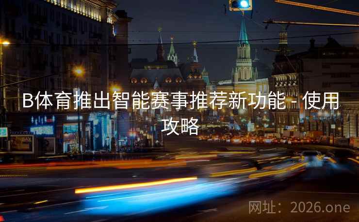 B体育推出智能赛事推荐新功能 - 使用攻略