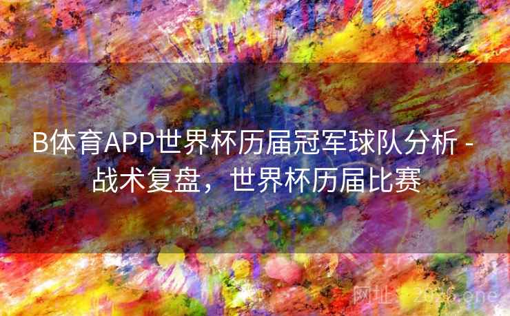 B体育APP世界杯历届冠军球队分析 - 战术复盘，世界杯历届比赛