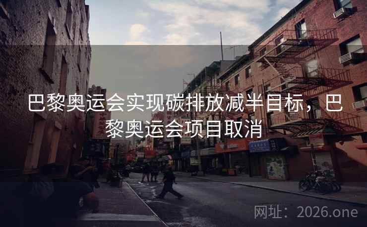 巴黎奥运会实现碳排放减半目标，巴黎奥运会项目取消