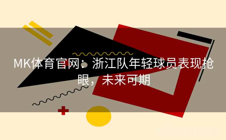 MK体育官网：浙江队年轻球员表现抢眼，未来可期