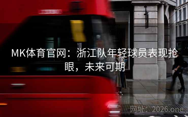 MK体育官网：浙江队年轻球员表现抢眼，未来可期
