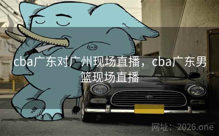 cba广东对广州现场直播，cba广东男篮现场直播