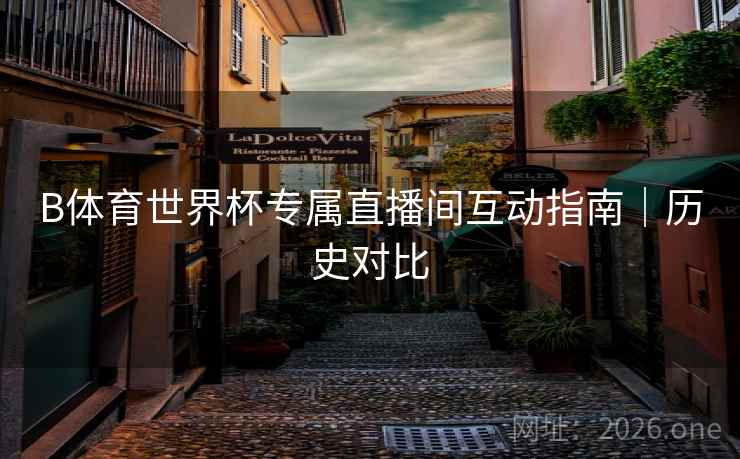 B体育世界杯专属直播间互动指南｜历史对比