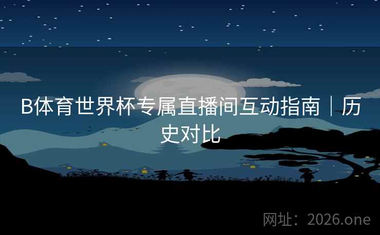 B体育世界杯专属直播间互动指南｜历史对比