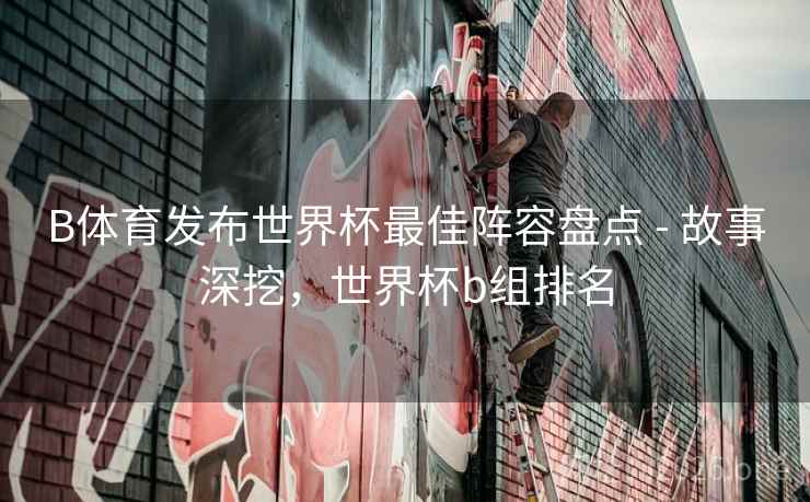 B体育发布世界杯最佳阵容盘点 - 故事深挖，世界杯b组排名