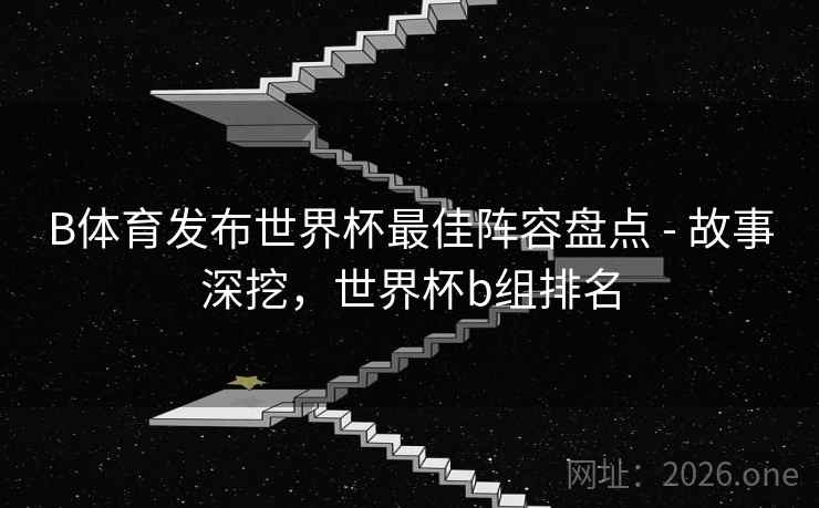B体育发布世界杯最佳阵容盘点 - 故事深挖，世界杯b组排名