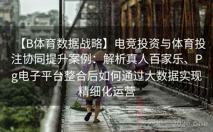 【B体育数据战略】电竞投资与体育投注协同提升案例：解析真人百家乐、Pg电子平台整合后如何通过大数据实现精细化运营
