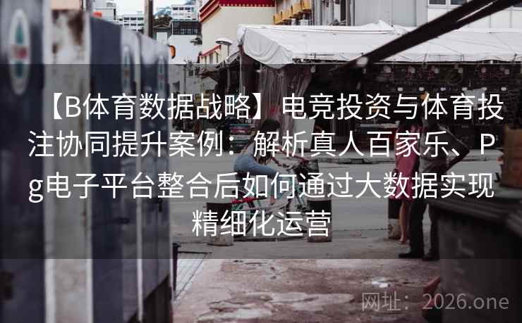 【B体育数据战略】电竞投资与体育投注协同提升案例：解析真人百家乐、Pg电子平台整合后如何通过大数据实现精细化运营