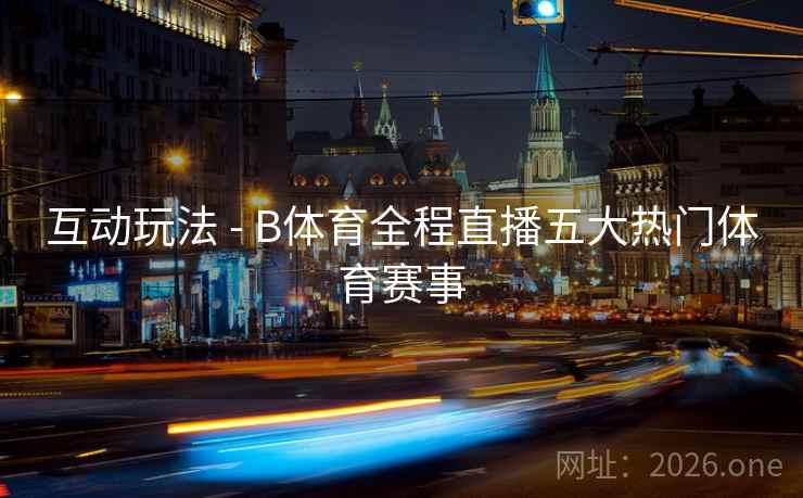 互动玩法 - B体育全程直播五大热门体育赛事