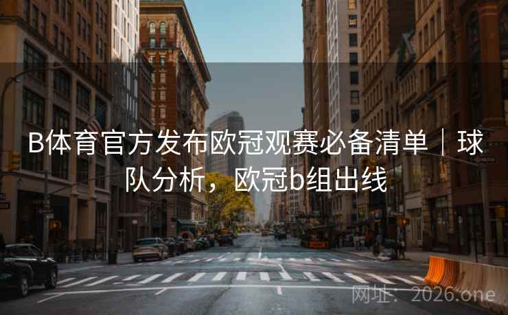 B体育官方发布欧冠观赛必备清单｜球队分析，欧冠b组出线