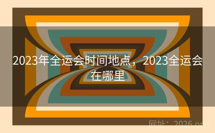 2023年全运会时间地点，2023全运会在哪里