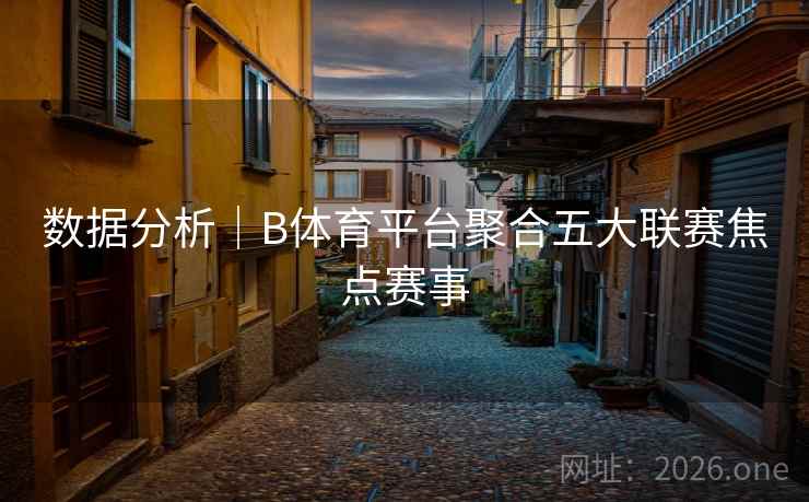 数据分析｜B体育平台聚合五大联赛焦点赛事