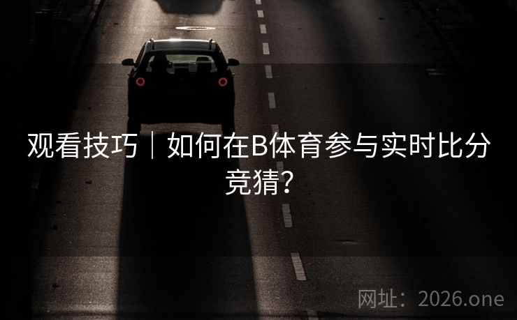 观看技巧｜如何在B体育参与实时比分竞猜？