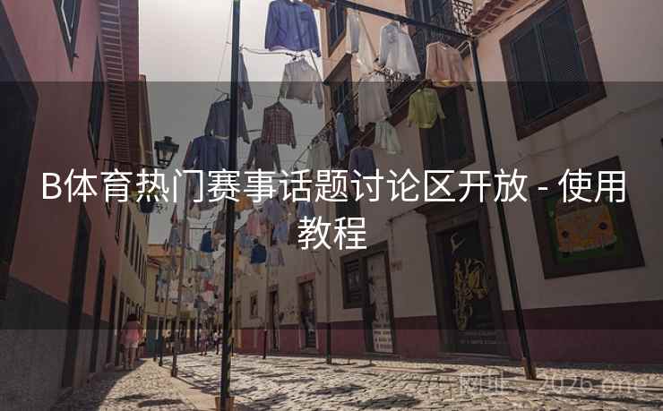 B体育热门赛事话题讨论区开放 - 使用教程