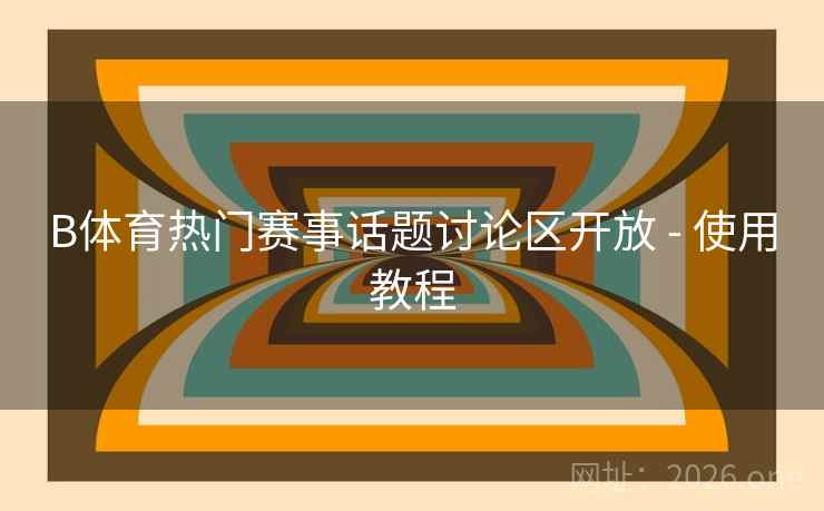 B体育热门赛事话题讨论区开放 - 使用教程