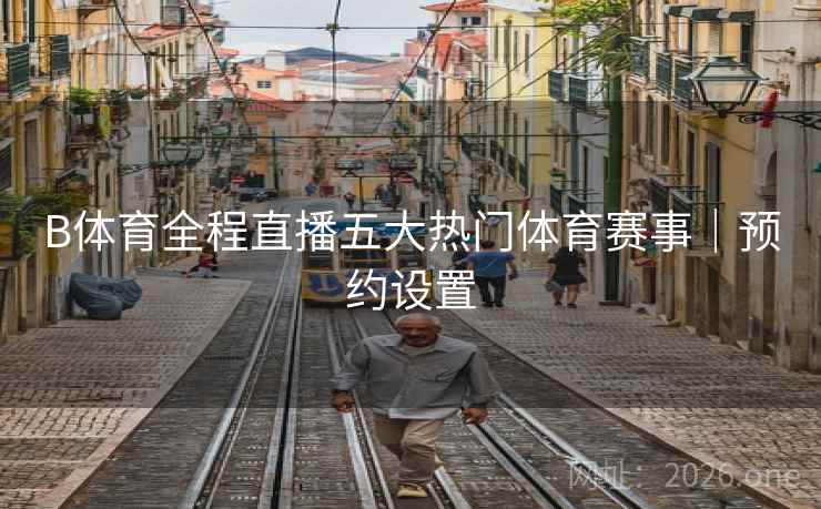B体育全程直播五大热门体育赛事｜预约设置