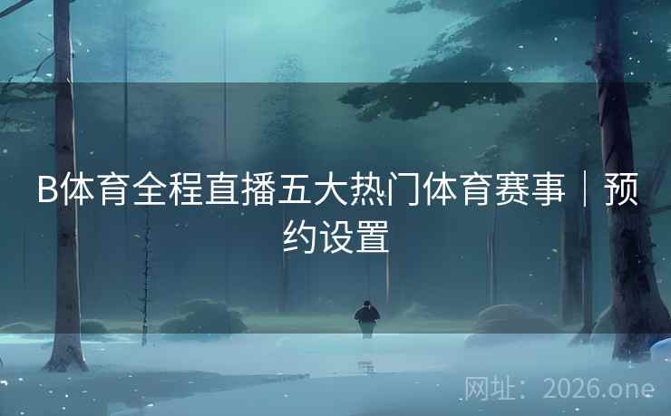 B体育全程直播五大热门体育赛事｜预约设置
