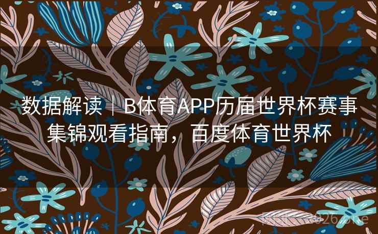 数据解读｜B体育APP历届世界杯赛事集锦观看指南，百度体育世界杯
