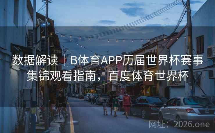 数据解读｜B体育APP历届世界杯赛事集锦观看指南，百度体育世界杯