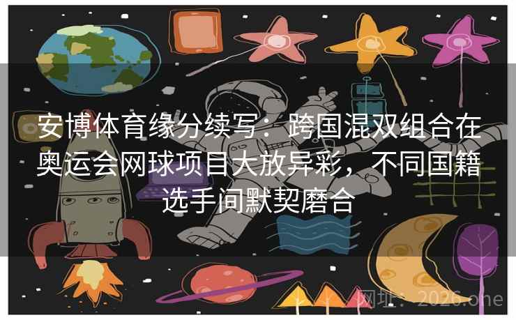 安博体育缘分续写：跨国混双组合在奥运会网球项目大放异彩，不同国籍选手间默契磨合