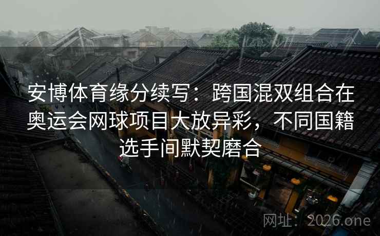 安博体育缘分续写：跨国混双组合在奥运会网球项目大放异彩，不同国籍选手间默契磨合