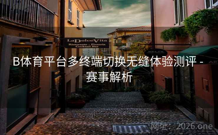B体育平台多终端切换无缝体验测评 - 赛事解析