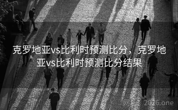 克罗地亚vs比利时预测比分，克罗地亚vs比利时预测比分结果