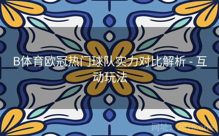 B体育欧冠热门球队实力对比解析 - 互动玩法