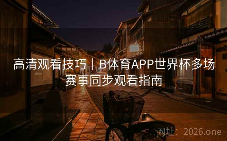 高清观看技巧｜B体育APP世界杯多场赛事同步观看指南