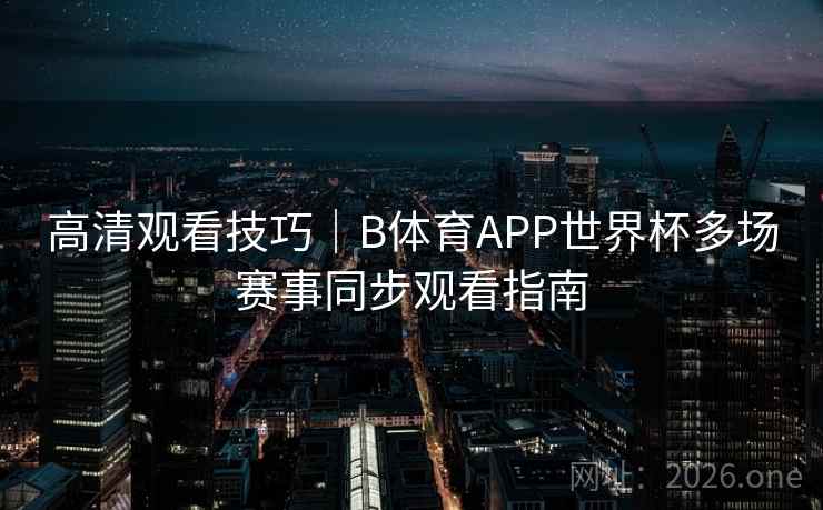 高清观看技巧｜B体育APP世界杯多场赛事同步观看指南