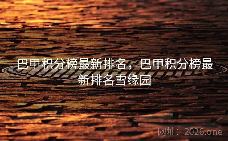 巴甲积分榜最新排名，巴甲积分榜最新排名雪缘园