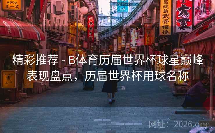 精彩推荐 - B体育历届世界杯球星巅峰表现盘点，历届世界杯用球名称