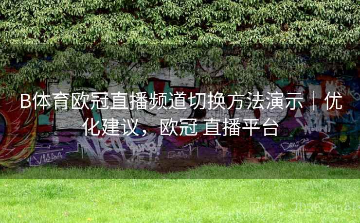 B体育欧冠直播频道切换方法演示｜优化建议，欧冠 直播平台