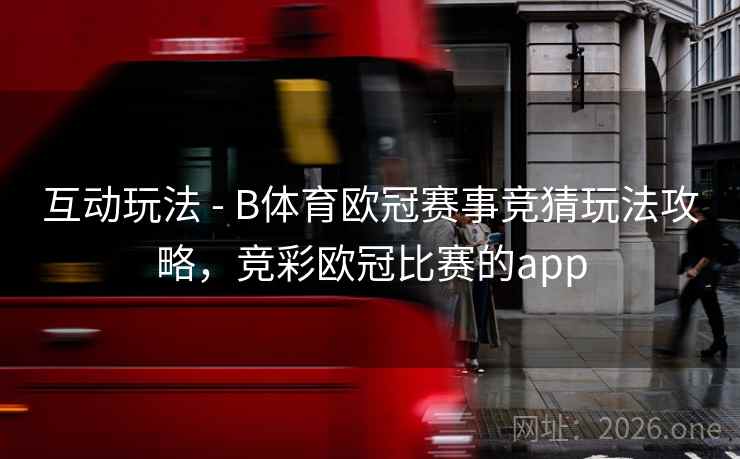 互动玩法 - B体育欧冠赛事竞猜玩法攻略，竞彩欧冠比赛的app